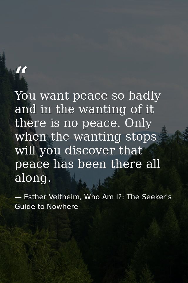 You want peace so badly and in the wanting of it there is no peace. Only when the wanting stops will you discover that p — Esther Veltheim, Who Am I?: The Seeker's Guide to Nowhere