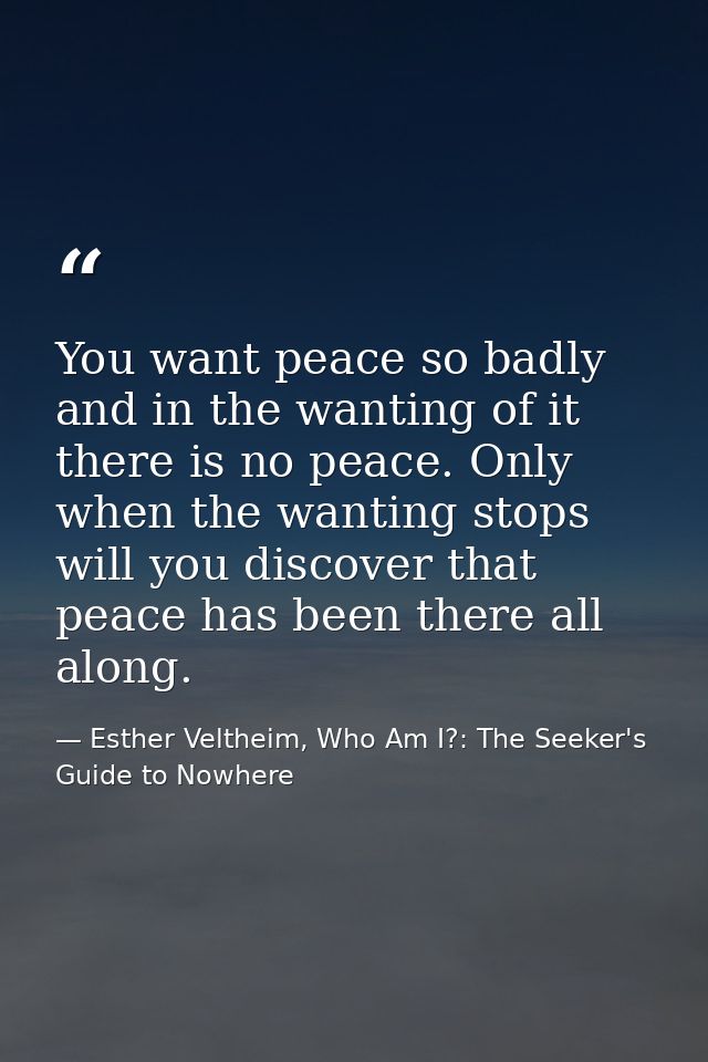 You want peace so badly and in the wanting of it there is no peace. Only when the wanting stops will you discover that p — Esther Veltheim, Who Am I?: The Seeker's Guide to Nowhere
