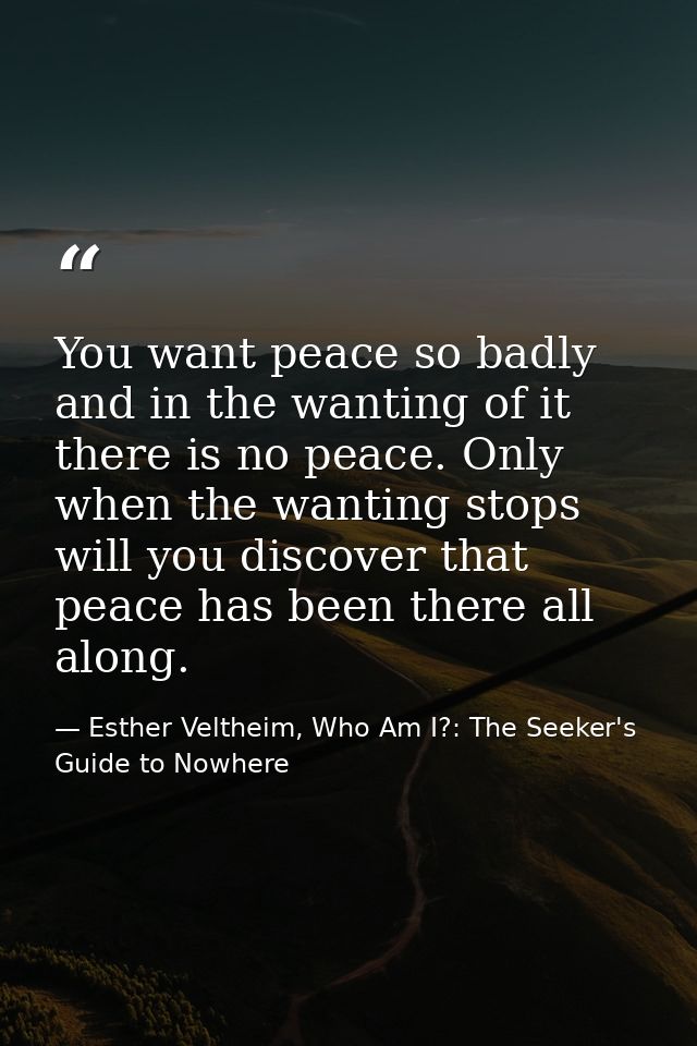 You want peace so badly and in the wanting of it there is no peace. Only when the wanting stops will you discover that p — Esther Veltheim, Who Am I?: The Seeker's Guide to Nowhere