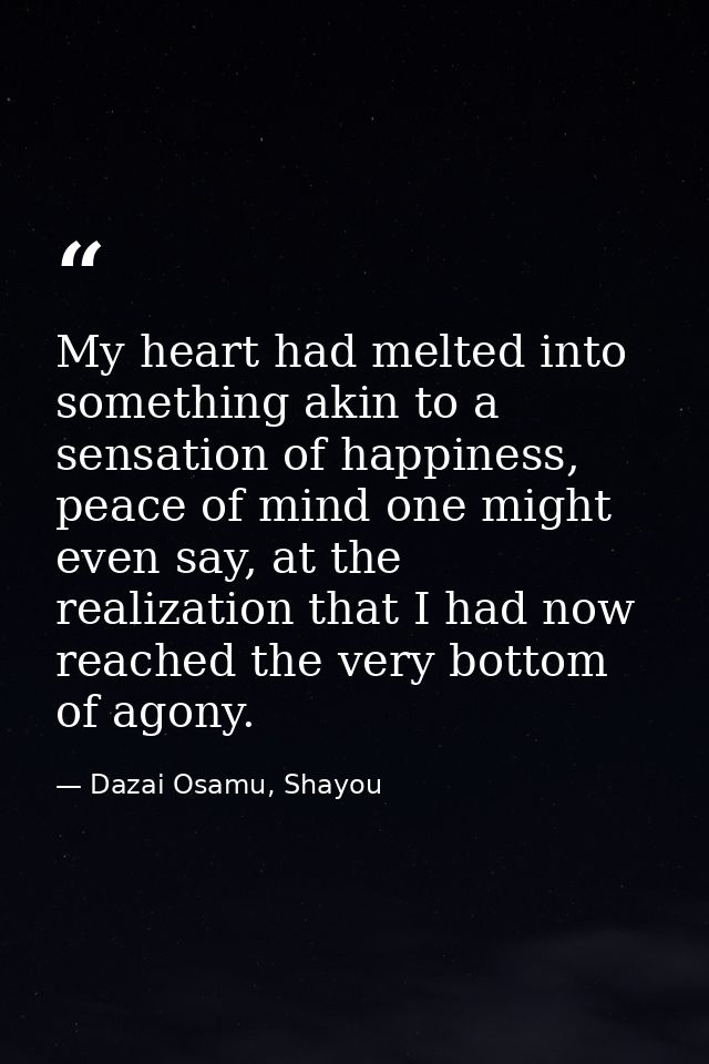 My heart had melted into something akin to a sensation of happiness, peace of mind one might even say, at the realizatio — Dazai Osamu, Shayou