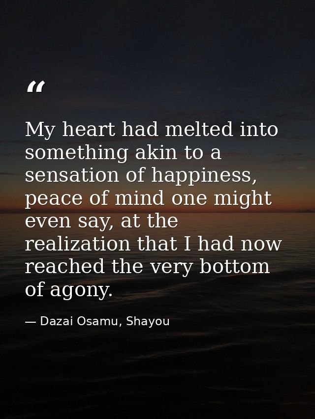 My heart had melted into something akin to a sensation of happiness, peace of mind one might even say, at the realizatio — Dazai Osamu, Shayou