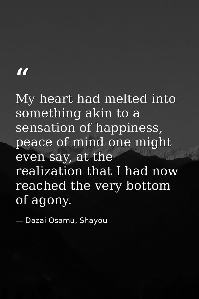 My heart had melted into something akin to a sensation of happiness, peace of mind one might even say, at the realizatio — Dazai Osamu, Shayou