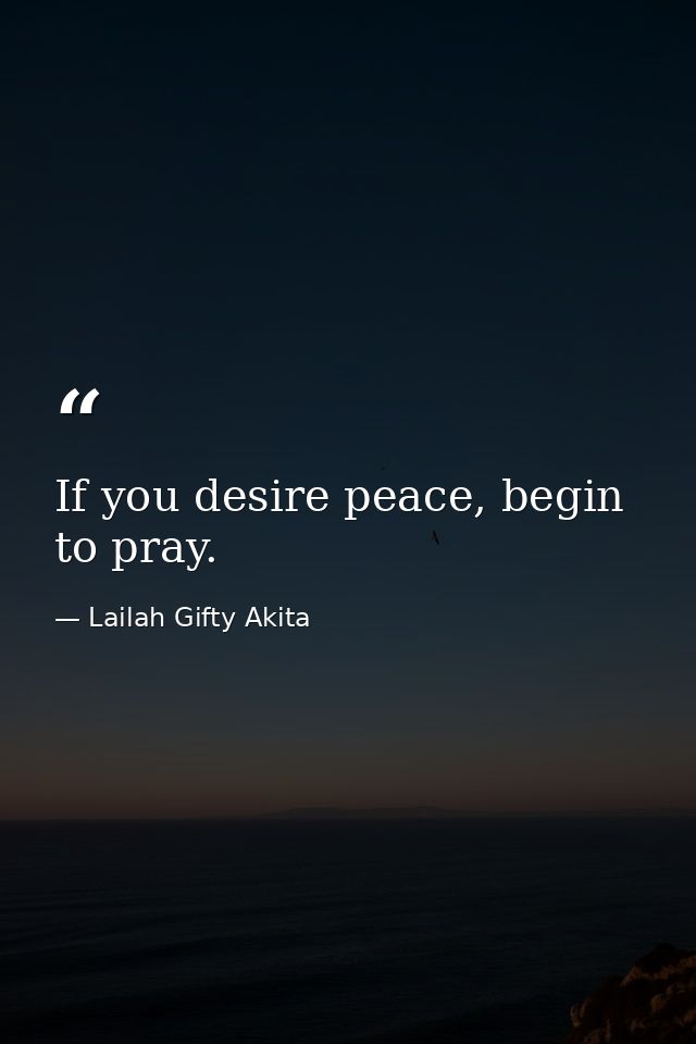If you desire peace, begin to pray. — Lailah Gifty Akita