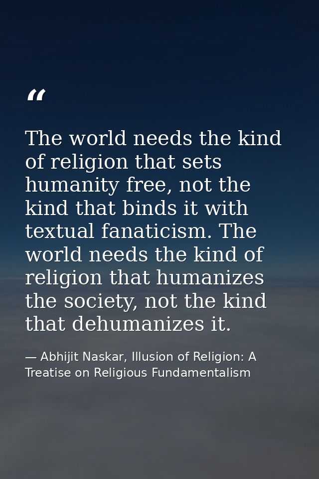 The world needs the kind of religion that sets humanity free, not the kind that binds it with textual fanaticism. The wo — Abhijit Naskar, Illusion of Religion: A Treatise on Religious Fundamentalism