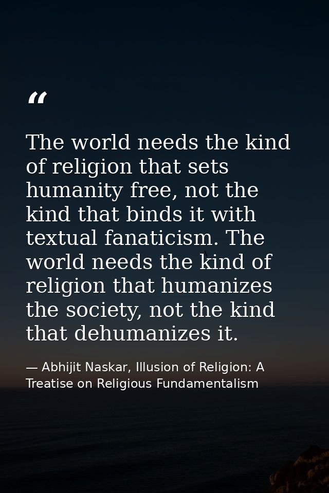 The world needs the kind of religion that sets humanity free, not the kind that binds it with textual fanaticism. The wo — Abhijit Naskar, Illusion of Religion: A Treatise on Religious Fundamentalism