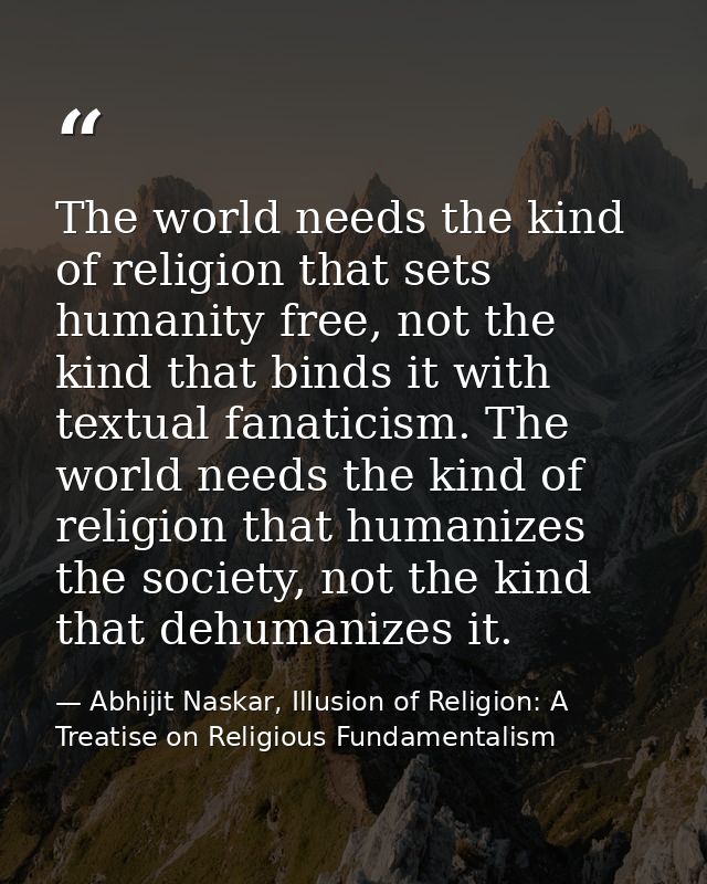 The world needs the kind of religion that sets humanity free, not the kind that binds it with textual fanaticism. The wo — Abhijit Naskar, Illusion of Religion: A Treatise on Religious Fundamentalism