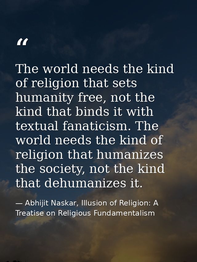 The world needs the kind of religion that sets humanity free, not the kind that binds it with textual fanaticism. The wo — Abhijit Naskar, Illusion of Religion: A Treatise on Religious Fundamentalism