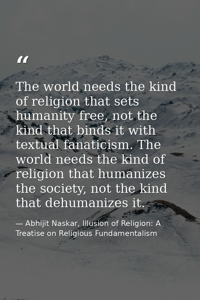 The world needs the kind of religion that sets humanity free, not the kind that binds it with textual fanaticism. The wo — Abhijit Naskar, Illusion of Religion: A Treatise on Religious Fundamentalism