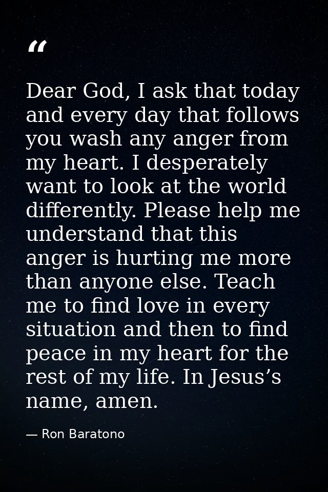 Dear God, I ask that today and every day that follows you wash any anger from my heart. I desperately want to look at th — Ron Baratono