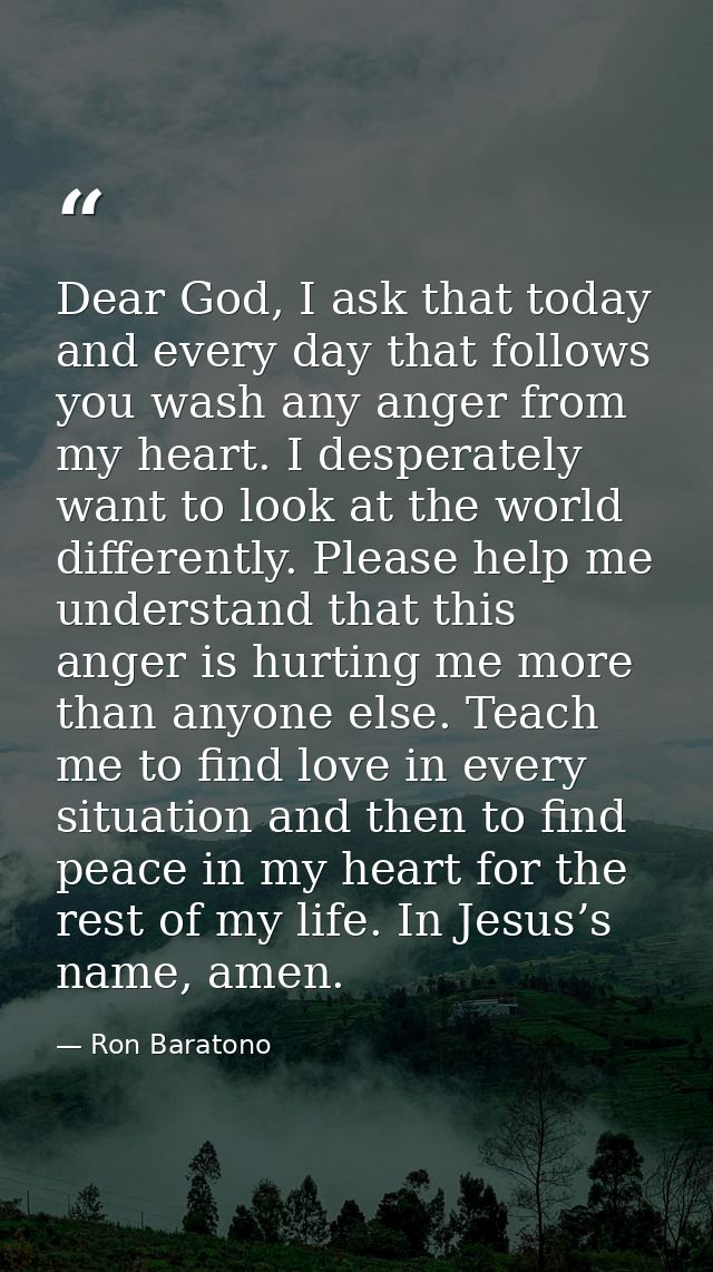 Dear God, I ask that today and every day that follows you wash any anger from my heart. I desperately want to look at th — Ron Baratono