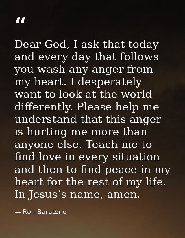 Dear God, I ask that today and every day that follows you wash any anger from my heart. I desperately want to look at th — Ron Baratono