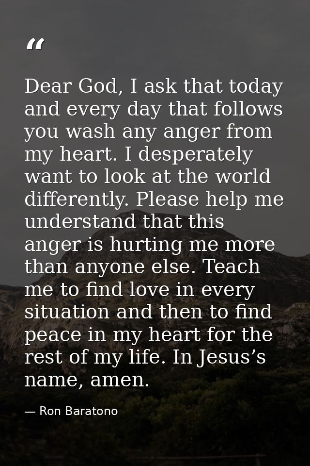 Dear God, I ask that today and every day that follows you wash any anger from my heart. I desperately want to look at th — Ron Baratono