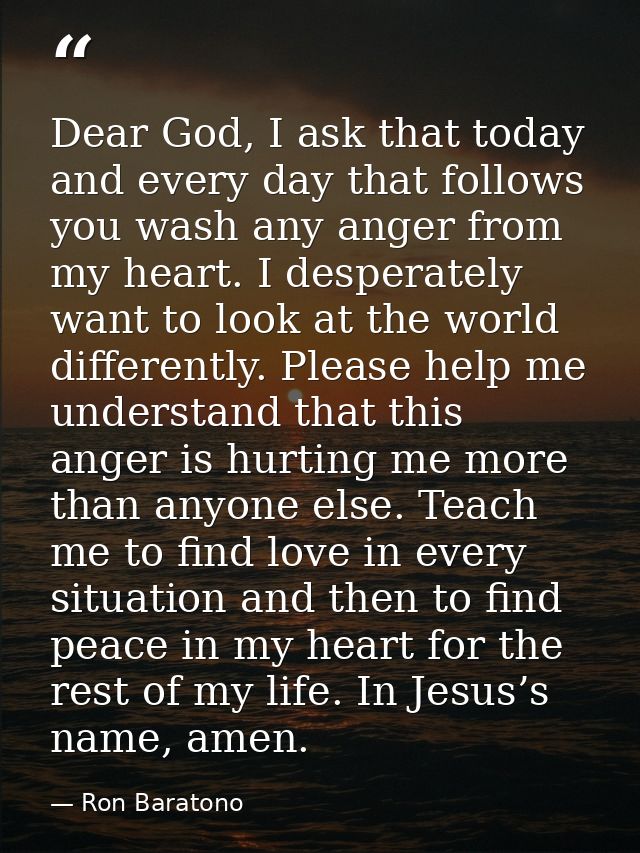 Dear God, I ask that today and every day that follows you wash any anger from my heart. I desperately want to look at th — Ron Baratono