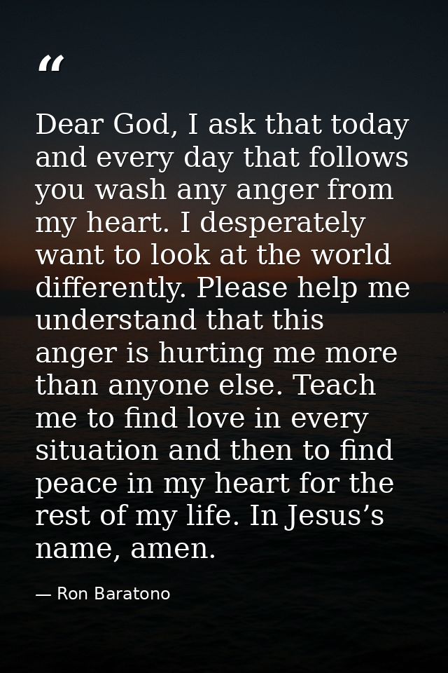 Dear God, I ask that today and every day that follows you wash any anger from my heart. I desperately want to look at th — Ron Baratono