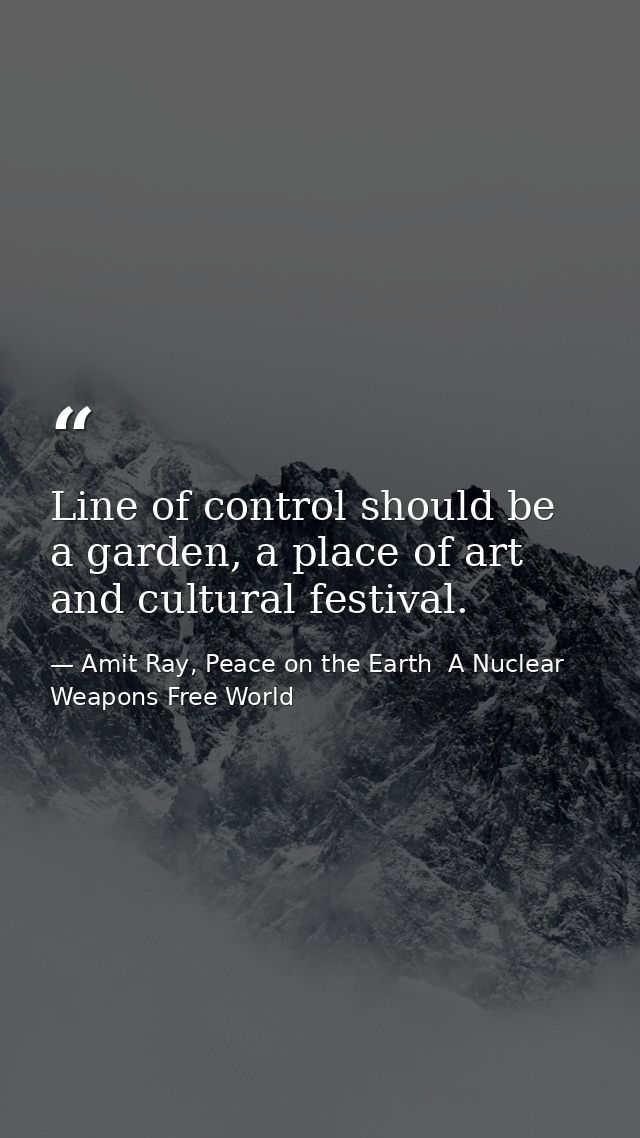 Line of control should be a garden, a place of art and cultural festival. — Amit Ray, Peace on the Earth  A Nuclear Weapons Free World