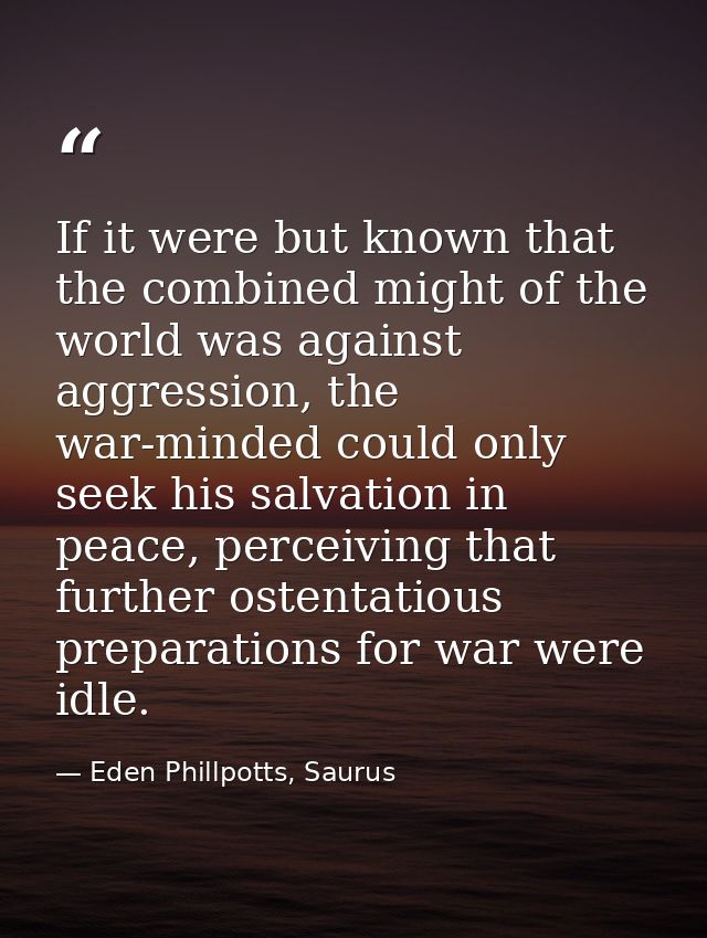 If it were but known that the combined might of the world was against aggression, the war-minded could only seek his sal — Eden Phillpotts, Saurus