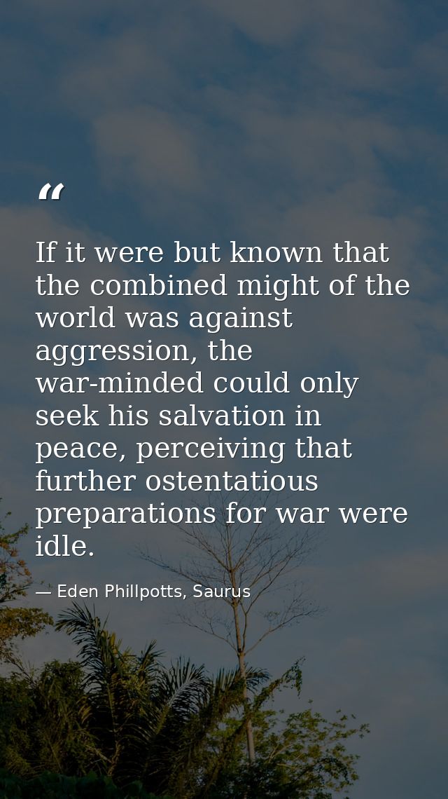 If it were but known that the combined might of the world was against aggression, the war-minded could only seek his sal — Eden Phillpotts, Saurus