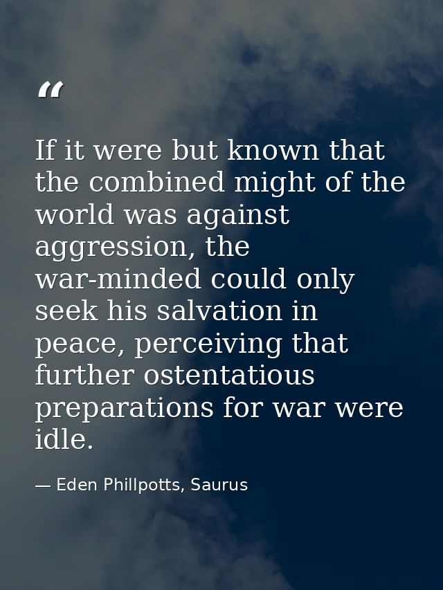 If it were but known that the combined might of the world was against aggression, the war-minded could only seek his sal — Eden Phillpotts, Saurus