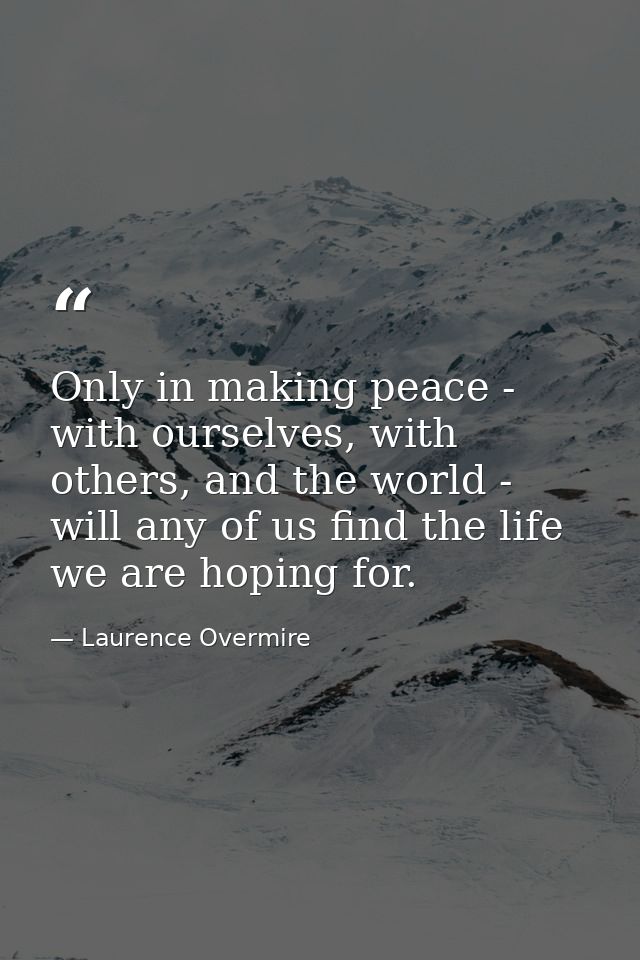 Only in making peace - with ourselves, with others, and the world - will any of us find the life we are hoping for. — Laurence Overmire