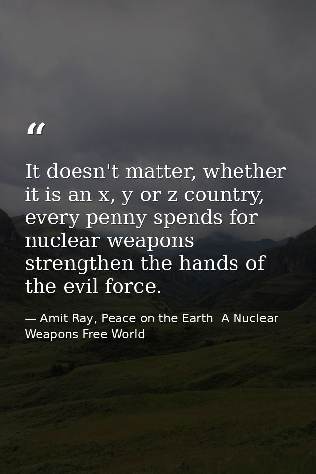 It doesn't matter, whether it is an x, y or z country, every penny spends for nuclear weapons strengthen the hands of th — Amit Ray, Peace on the Earth  A Nuclear Weapons Free World