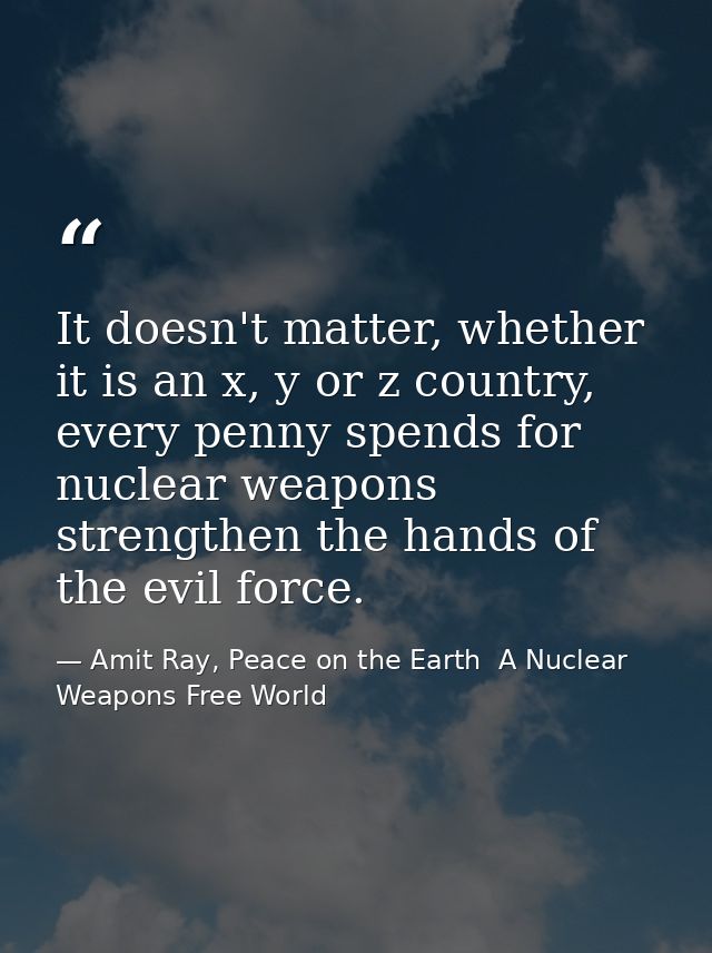 It doesn't matter, whether it is an x, y or z country, every penny spends for nuclear weapons strengthen the hands of th — Amit Ray, Peace on the Earth  A Nuclear Weapons Free World