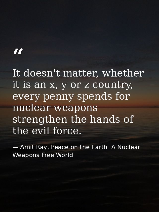 It doesn't matter, whether it is an x, y or z country, every penny spends for nuclear weapons strengthen the hands of th — Amit Ray, Peace on the Earth  A Nuclear Weapons Free World