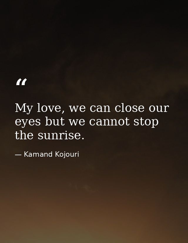 My love, we can close our eyes but we cannot stop the sunrise. — Kamand Kojouri