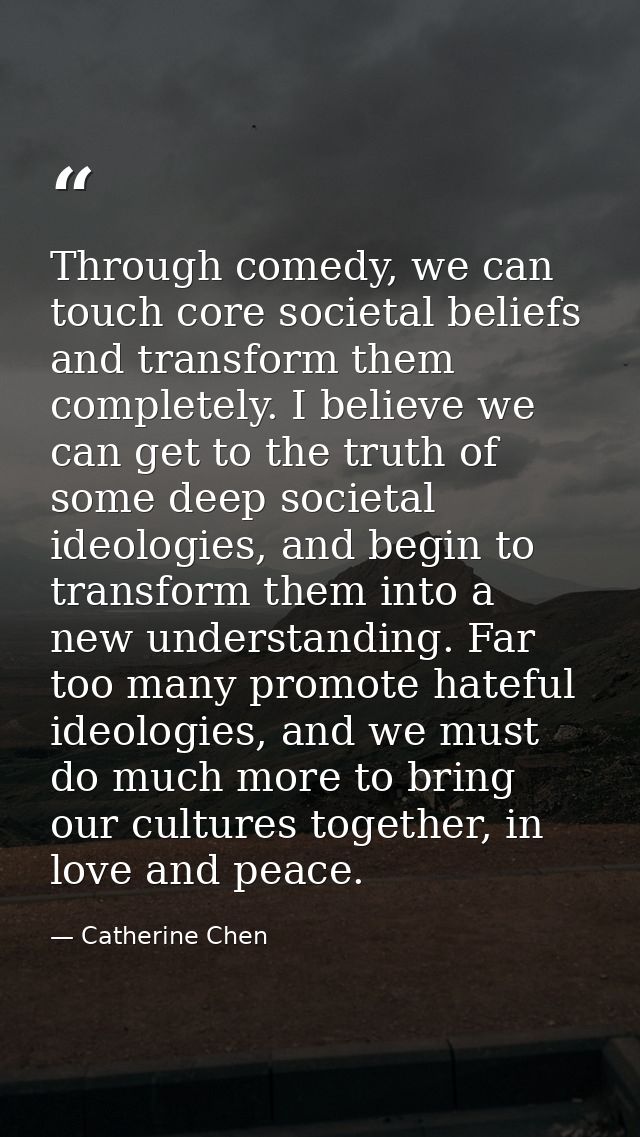 Through comedy, we can touch core societal beliefs and transform them completely. I believe we can get to the truth of s — Catherine Chen
