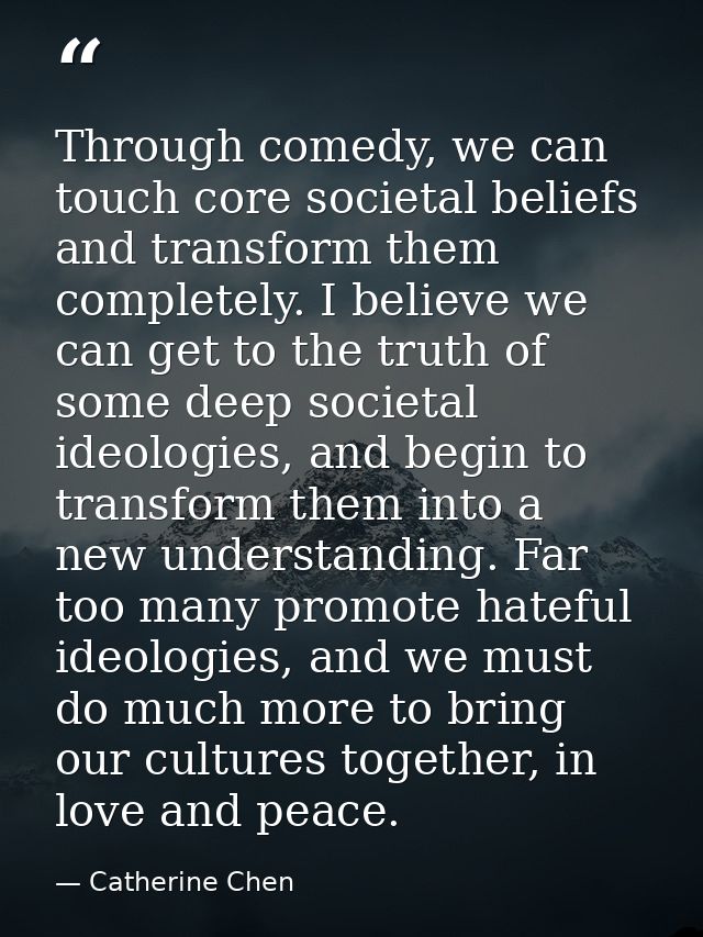 Through comedy, we can touch core societal beliefs and transform them completely. I believe we can get to the truth of s — Catherine Chen