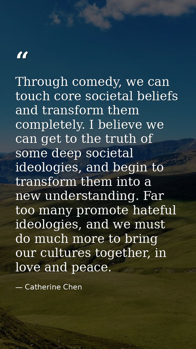 Through comedy, we can touch core societal beliefs and transform them completely. I believe we can get to the truth of s — Catherine Chen