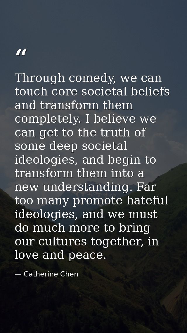 Through comedy, we can touch core societal beliefs and transform them completely. I believe we can get to the truth of s — Catherine Chen