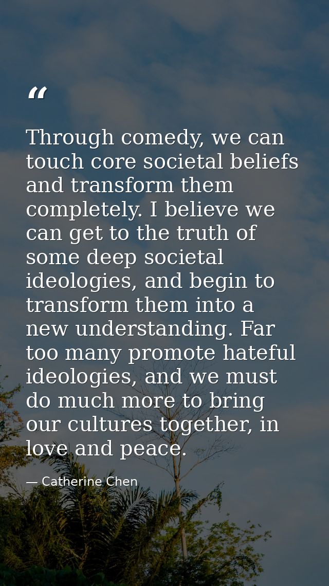 Through comedy, we can touch core societal beliefs and transform them completely. I believe we can get to the truth of s — Catherine Chen
