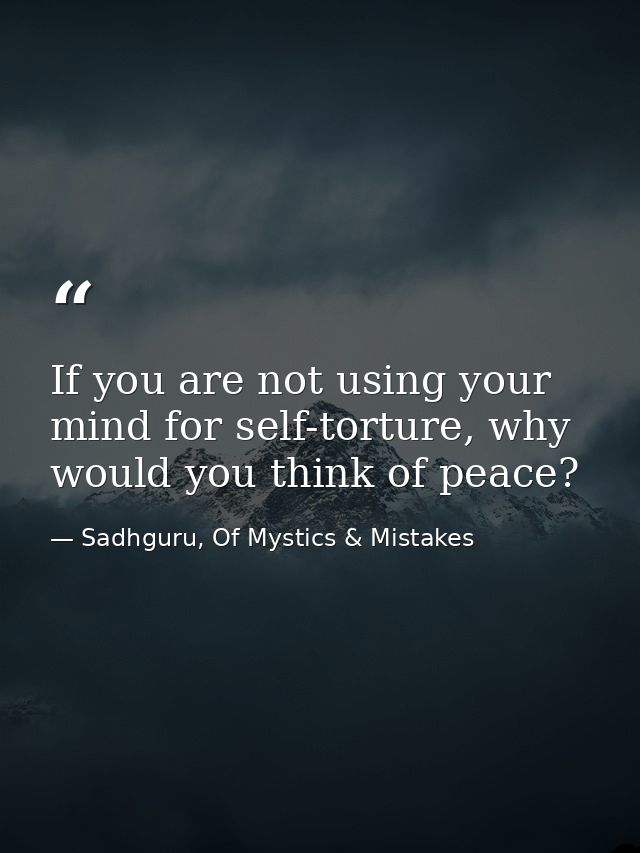 If you are not using your mind for self-torture, why would you think of peace? — Sadhguru, Of Mystics & Mistakes
