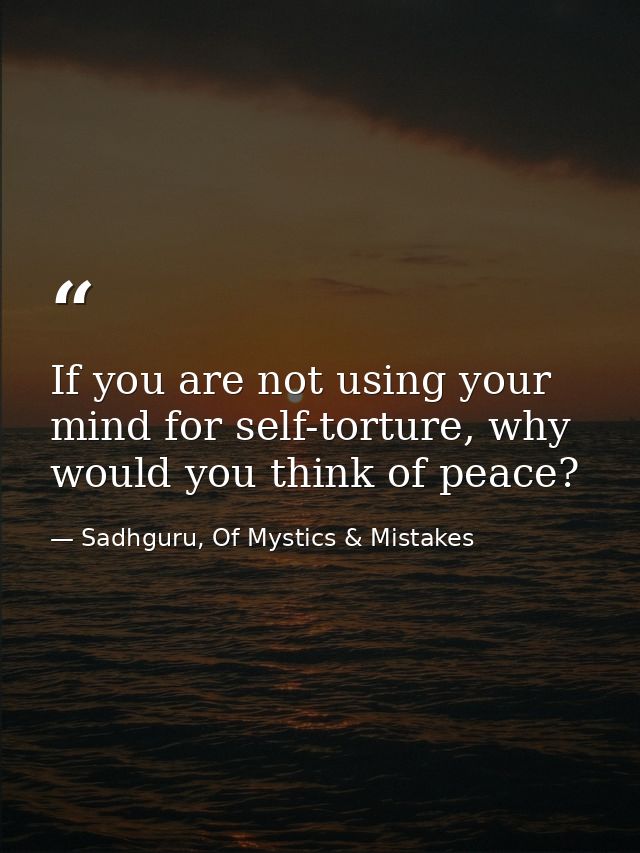 If you are not using your mind for self-torture, why would you think of peace? — Sadhguru, Of Mystics & Mistakes