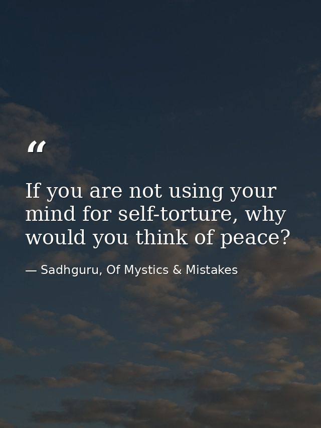 If you are not using your mind for self-torture, why would you think of peace? — Sadhguru, Of Mystics & Mistakes
