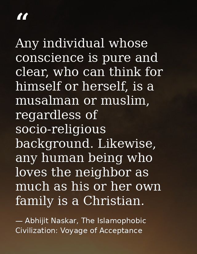 Any individual whose conscience is pure and clear, who can think for himself or herself, is a musalman or muslim, regard — Abhijit Naskar, The Islamophobic Civilization: Voyage of Acceptance