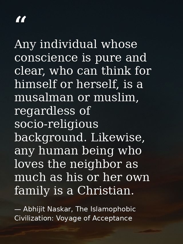 Any individual whose conscience is pure and clear, who can think for himself or herself, is a musalman or muslim, regard — Abhijit Naskar, The Islamophobic Civilization: Voyage of Acceptance