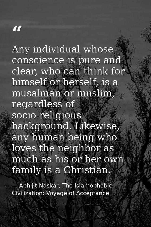 Any individual whose conscience is pure and clear, who can think for himself or herself, is a musalman or muslim, regard — Abhijit Naskar, The Islamophobic Civilization: Voyage of Acceptance