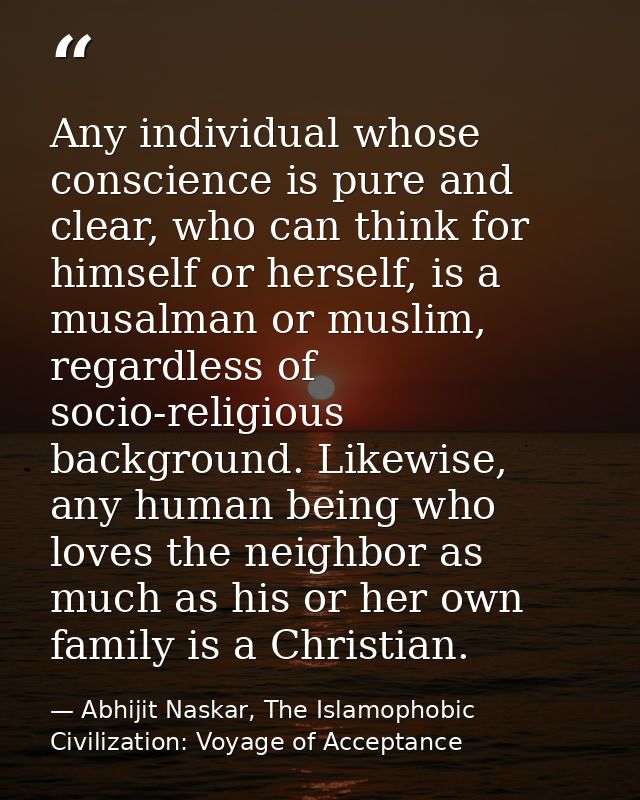 Any individual whose conscience is pure and clear, who can think for himself or herself, is a musalman or muslim, regard — Abhijit Naskar, The Islamophobic Civilization: Voyage of Acceptance