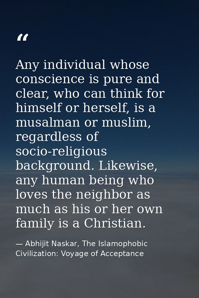 Any individual whose conscience is pure and clear, who can think for himself or herself, is a musalman or muslim, regard — Abhijit Naskar, The Islamophobic Civilization: Voyage of Acceptance