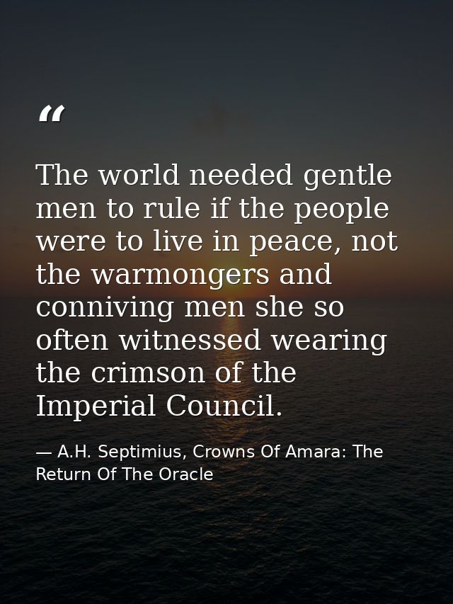 The world needed gentle men to rule if the people were to live in peace, not the warmongers and conniving men she so oft — A.H. Septimius, Crowns Of Amara: The Return Of The Oracle