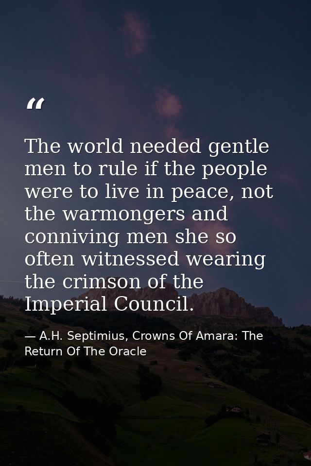 The world needed gentle men to rule if the people were to live in peace, not the warmongers and conniving men she so oft — A.H. Septimius, Crowns Of Amara: The Return Of The Oracle