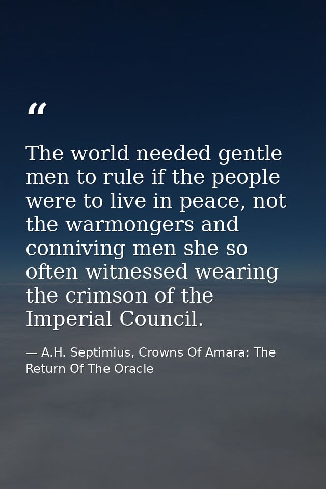 The world needed gentle men to rule if the people were to live in peace, not the warmongers and conniving men she so oft — A.H. Septimius, Crowns Of Amara: The Return Of The Oracle