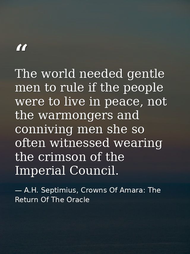 The world needed gentle men to rule if the people were to live in peace, not the warmongers and conniving men she so oft — A.H. Septimius, Crowns Of Amara: The Return Of The Oracle
