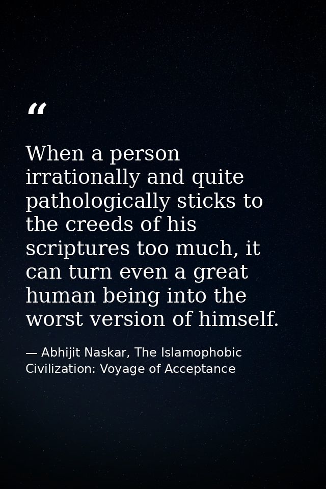 When a person irrationally and quite pathologically sticks to the creeds of his scriptures too much, it can turn even a  — Abhijit Naskar, The Islamophobic Civilization: Voyage of Acceptance