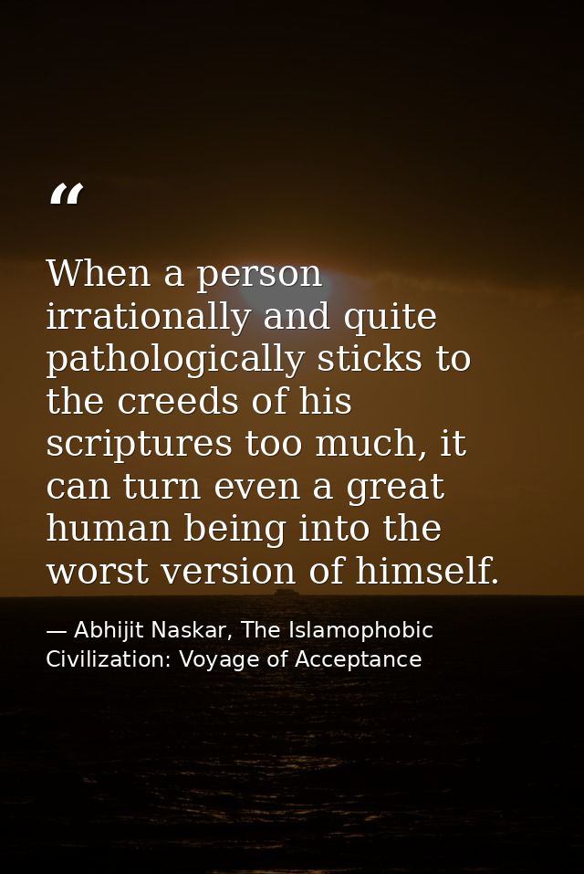 When a person irrationally and quite pathologically sticks to the creeds of his scriptures too much, it can turn even a  — Abhijit Naskar, The Islamophobic Civilization: Voyage of Acceptance