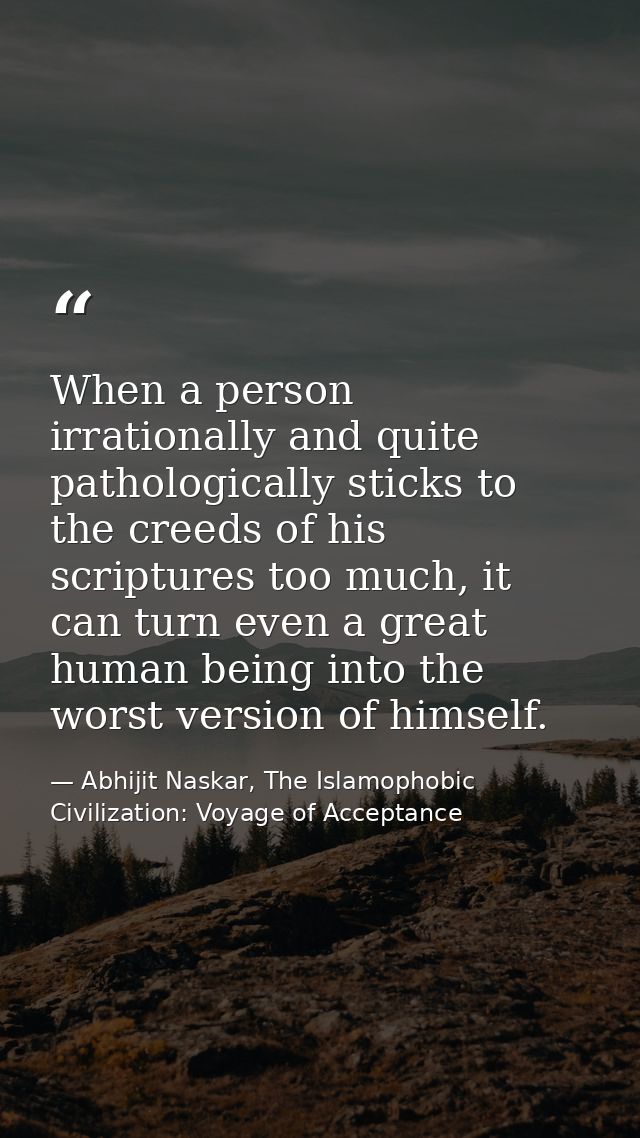 When a person irrationally and quite pathologically sticks to the creeds of his scriptures too much, it can turn even a  — Abhijit Naskar, The Islamophobic Civilization: Voyage of Acceptance