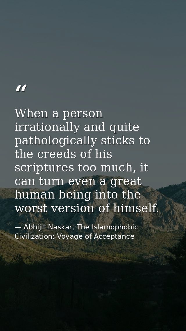 When a person irrationally and quite pathologically sticks to the creeds of his scriptures too much, it can turn even a  — Abhijit Naskar, The Islamophobic Civilization: Voyage of Acceptance