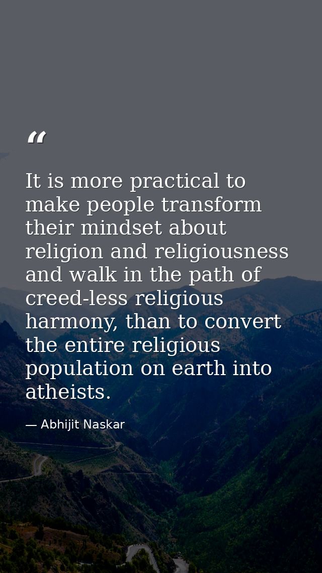 It is more practical to make people transform their mindset about religion and religiousness and walk in the path of cre — Abhijit Naskar