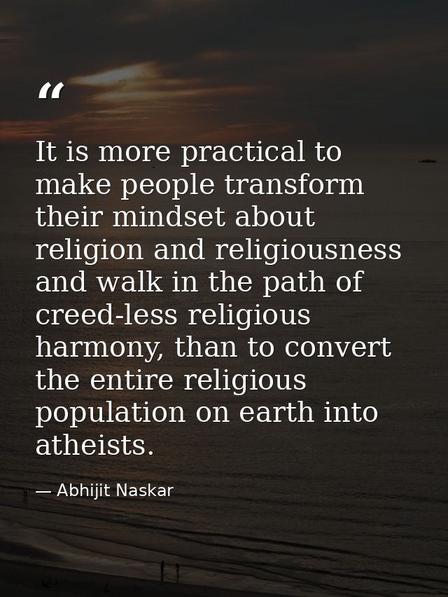 It is more practical to make people transform their mindset about religion and religiousness and walk in the path of cre — Abhijit Naskar